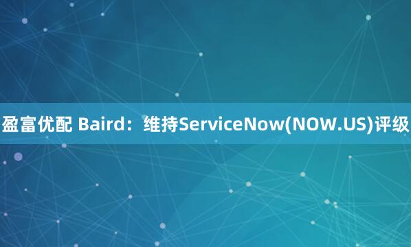 盈富优配 Baird:维持ServiceNow(NOW.US)评级