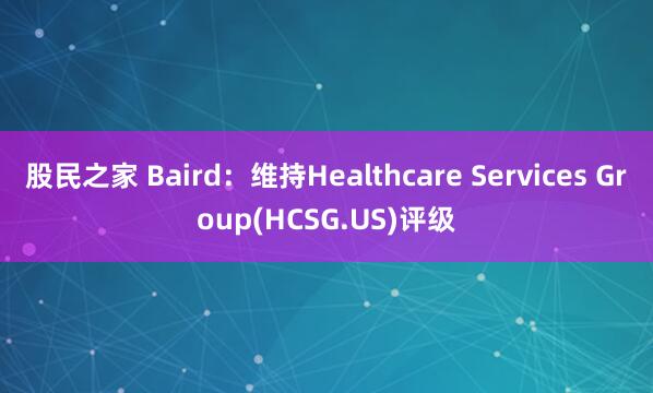 股民之家 Baird:维持Healthcare Services Group(HCSG.US)评级
