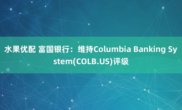 水果优配 富国银行:维持Columbia Banking System(COLB.US)评级