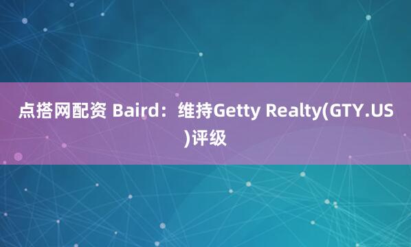 点搭网配资 Baird：维持Getty Realty(GTY.US)评级