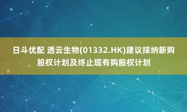 日斗优配 透云生物(01332.HK)建议採纳新购股权计划及终止现有购股权计划