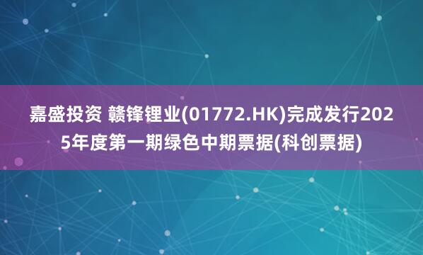 嘉盛投资 赣锋锂业(01772.HK)完成发行2025年度第一期绿色中期票据(科创票据)