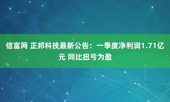 信富网 正邦科技最新公告：一季度净利润1.71亿元 同比扭亏为盈