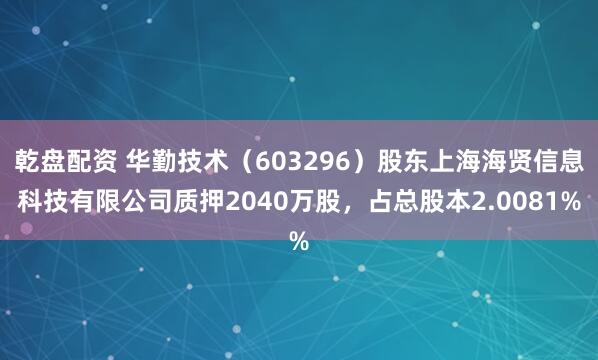 乾盘配资 华勤技术(603296)股东上海海贤信息科技有限公司质押2040万股,占总股本2.0081%