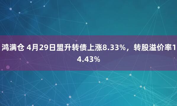 鸿满仓 4月29日盟升转债上涨8.33%,转股溢价率14.43%