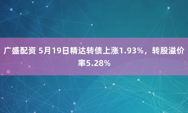 广盛配资 5月19日精达转债上涨1.93%,转股溢价率5.28%