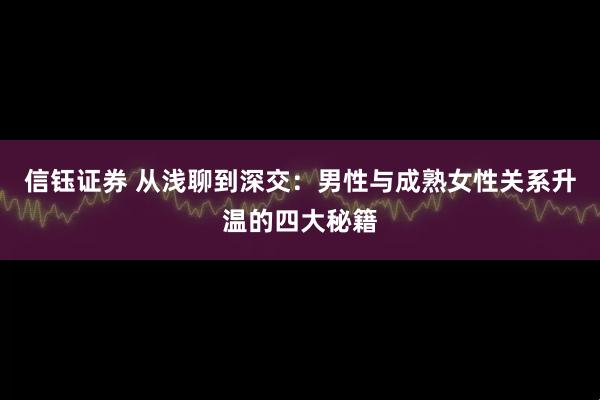 信钰证券 从浅聊到深交:男性与成熟女性关系升温的四大秘籍