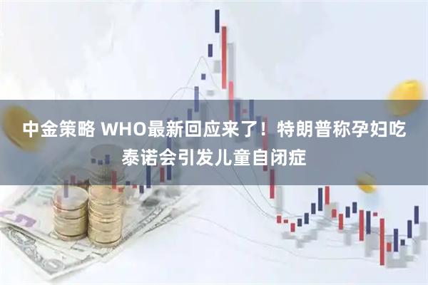 中金策略 WHO最新回应来了!特朗普称孕妇吃泰诺会引发儿童自闭症