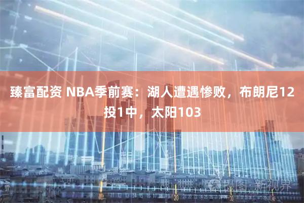 臻富配资 NBA季前赛：湖人遭遇惨败，布朗尼12投1中，太阳103