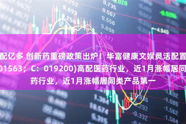 配亿多 创新药重磅政策出炉!华富健康文娱灵活配置混合(A:001563;C:019200)高配医药行业,近1月涨幅居同类产品第一