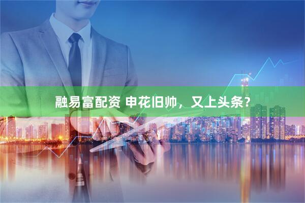 融易富配资 申花旧帅，又上头条？