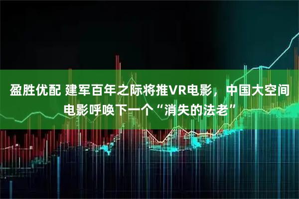 盈胜优配 建军百年之际将推VR电影,中国大空间电影呼唤下一个“消失的法老”