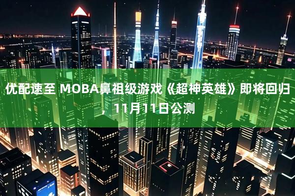 优配速至 MOBA鼻祖级游戏《超神英雄》即将回归，11月11日公测