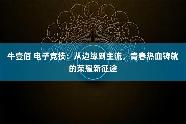 牛壹佰 电子竞技:从边缘到主流,青春热血铸就的荣耀新征途