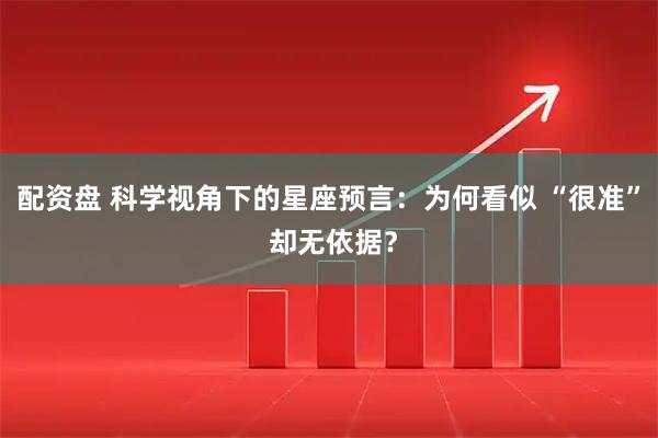 配资盘 科学视角下的星座预言：为何看似 “很准” 却无依据？