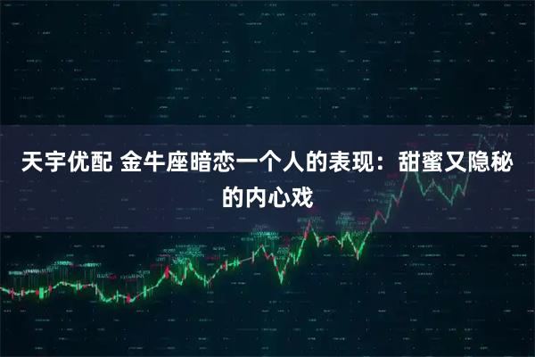 天宇优配 金牛座暗恋一个人的表现:甜蜜又隐秘的内心戏