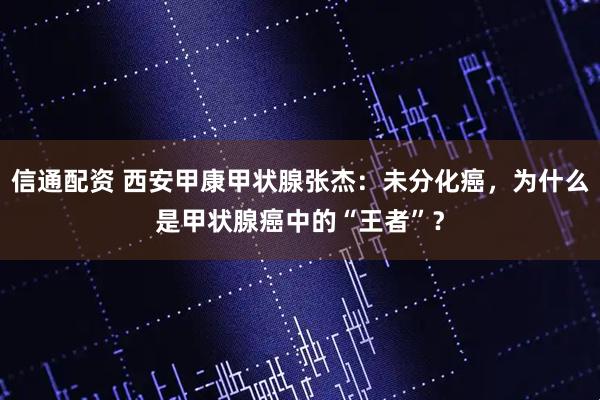信通配资 西安甲康甲状腺张杰：未分化癌，为什么是甲状腺癌中的“王者”？