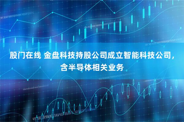 股门在线 金盘科技持股公司成立智能科技公司，含半导体相关业务