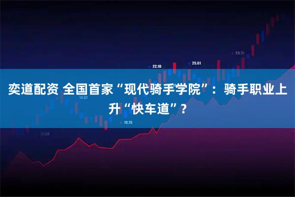 奕道配资 全国首家“现代骑手学院”：骑手职业上升“快车道”？
