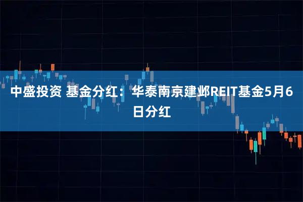 中盛投资 基金分红：华泰南京建邺REIT基金5月6日分红