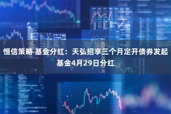 恒信策略 基金分红：天弘招享三个月定开债券发起基金4月29日分红