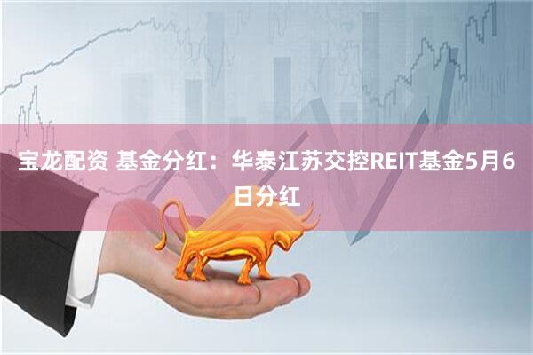 宝龙配资 基金分红：华泰江苏交控REIT基金5月6日分红