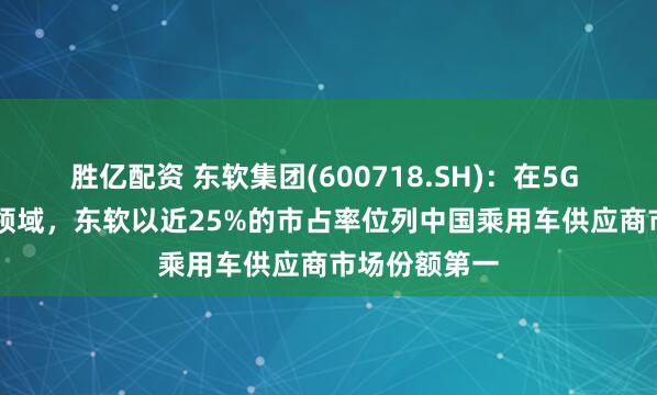 胜亿配资 东软集团(600718.SH)：在5G T-BOX细分领域，东软以近25%的市占率位列中国乘用车供应商市场份额第一