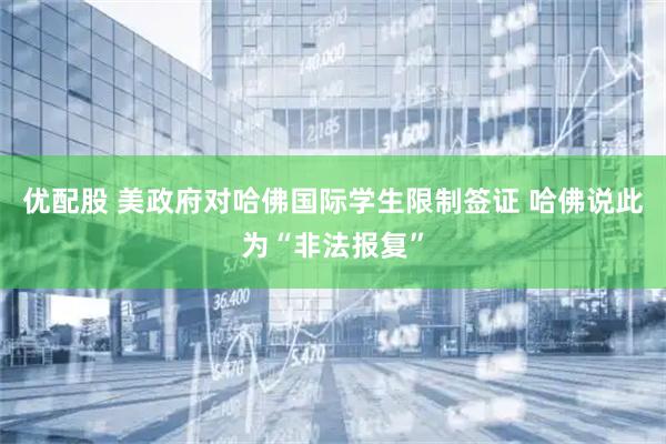 优配股 美政府对哈佛国际学生限制签证 哈佛说此为“非法报复”