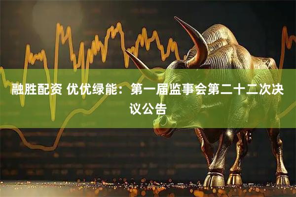 融胜配资 优优绿能：第一届监事会第二十二次决议公告