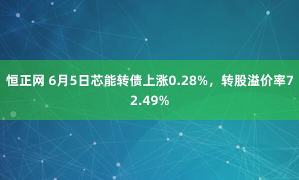 恒正网 6月5日芯能转债上涨0.28%,转股溢价率72.49%