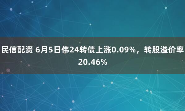 民信配资 6月5日伟24转债上涨0.09%,转股溢价率20.46%
