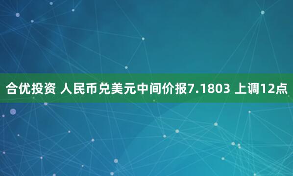 合优投资 人民币兑美元中间价报7.1803 上调12点