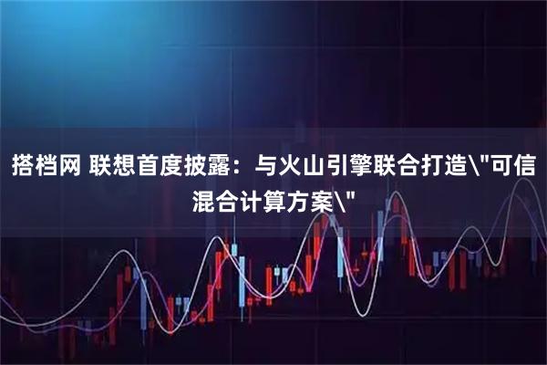 搭档网 联想首度披露：与火山引擎联合打造