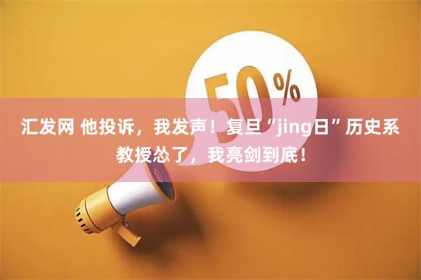 汇发网 他投诉,我发声!复旦“jing日”历史系教授怂了,我亮剑到底!