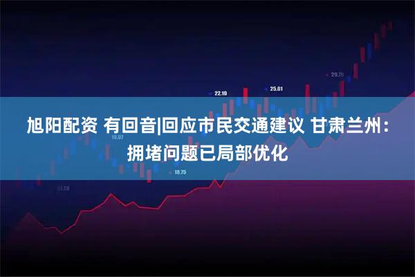 旭阳配资 有回音|回应市民交通建议 甘肃兰州:拥堵问题已局部优化