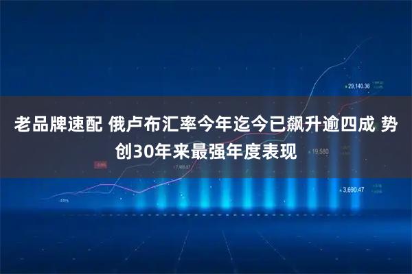 老品牌速配 俄卢布汇率今年迄今已飙升逾四成 势创30年来最强年度表现