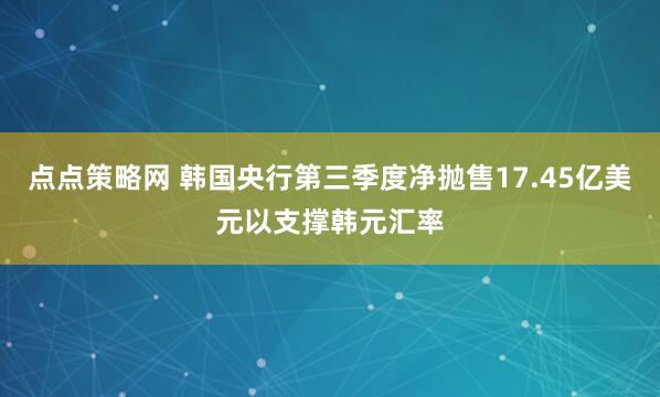 点点策略网 韩国央行第三季度净抛售17.45亿美元以支撑韩元汇率