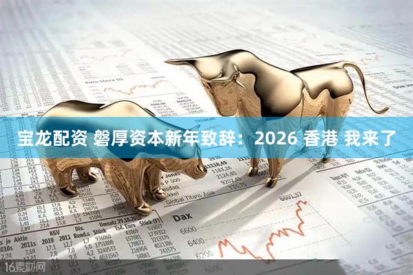 宝龙配资 磐厚资本新年致辞：2026 香港 我来了