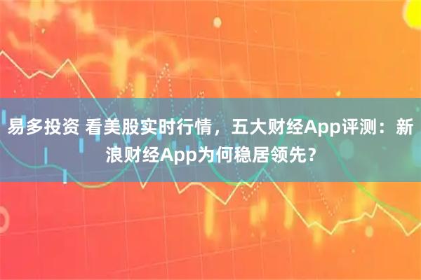 易多投资 看美股实时行情，五大财经App评测：新浪财经App为何稳居领先？