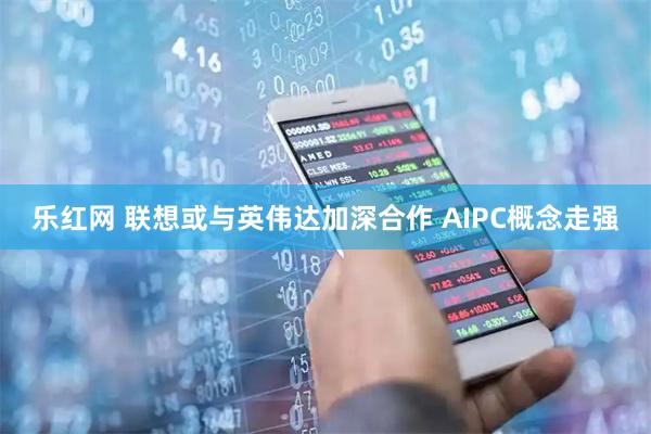 乐红网 联想或与英伟达加深合作 AIPC概念走强