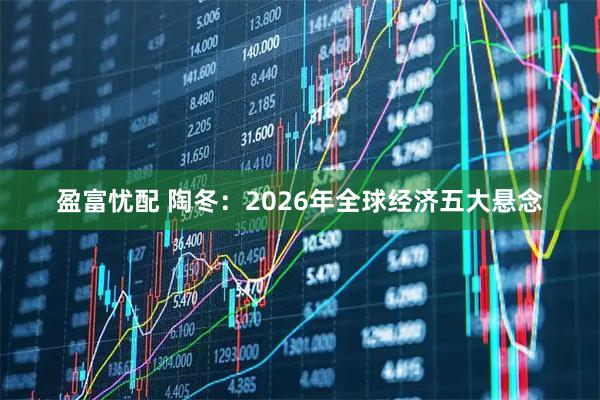 盈富忧配 陶冬：2026年全球经济五大悬念