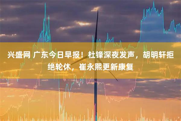 兴盛网 广东今日早报！杜锋深夜发声，胡明轩拒绝轮休，崔永熙更新康复