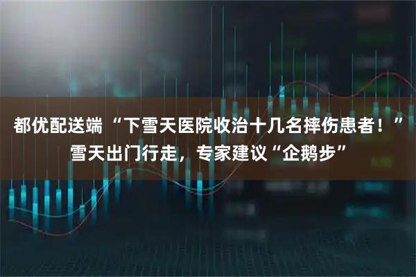 都优配送端 “下雪天医院收治十几名摔伤患者！”雪天出门行走，专家建议“企鹅步”