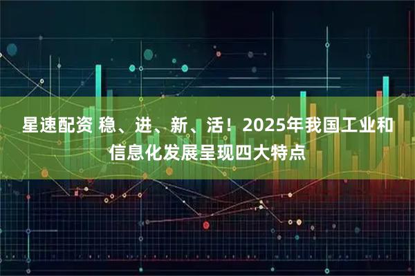 星速配资 稳、进、新、活！2025年我国工业和信息化发展呈现四大特点