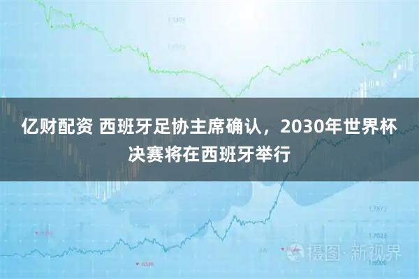 亿财配资 西班牙足协主席确认，2030年世界杯决赛将在西班牙举行
