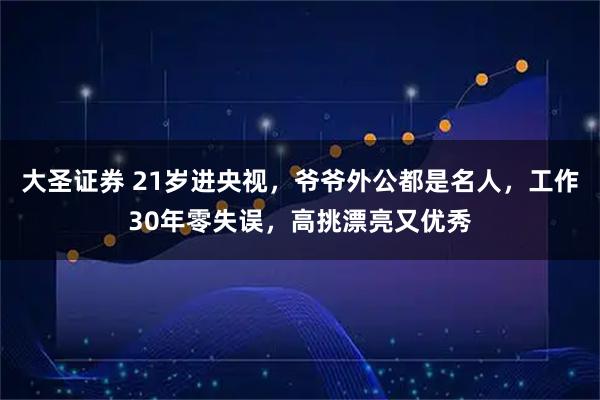 大圣证券 21岁进央视，爷爷外公都是名人，工作30年零失误，高挑漂亮又优秀