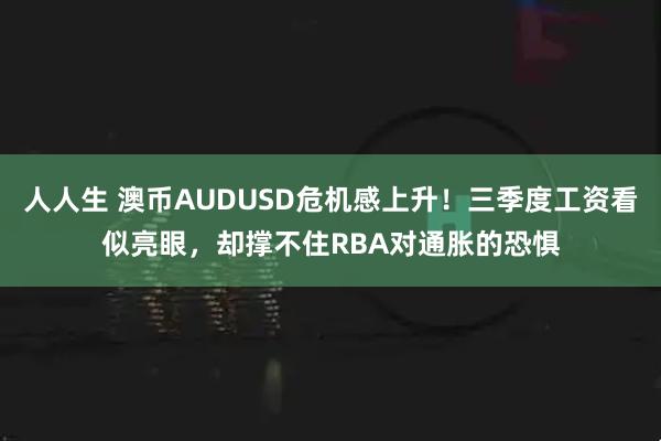 人人生 澳币AUDUSD危机感上升!三季度工资看似亮眼,却撑不住RBA对通胀的恐惧