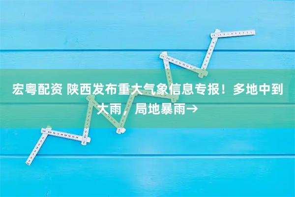 宏粤配资 陕西发布重大气象信息专报!多地中到大雨,局地暴雨→