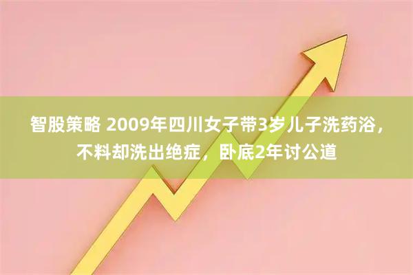 智股策略 2009年四川女子带3岁儿子洗药浴,不料却洗出绝症,卧底2年讨公道