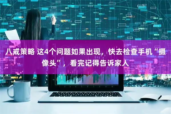 八戒策略 这4个问题如果出现，快去检查手机“摄像头”，看完记得告诉家人